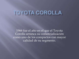 1966 fue el año en el que el Toyota
Corolla arranca su comercialización
como uno de los compactos con mayor
calidad de su segmento.
 