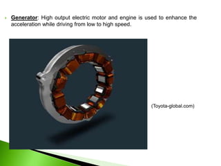  Generator: High output electric motor and engine is used to enhance the
acceleration while driving from low to high speed.
(Toyota-global.com)
 