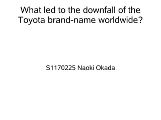What led to the downfall of the
Toyota brand-name worldwide?




      S1170225 Naoki Okada
 