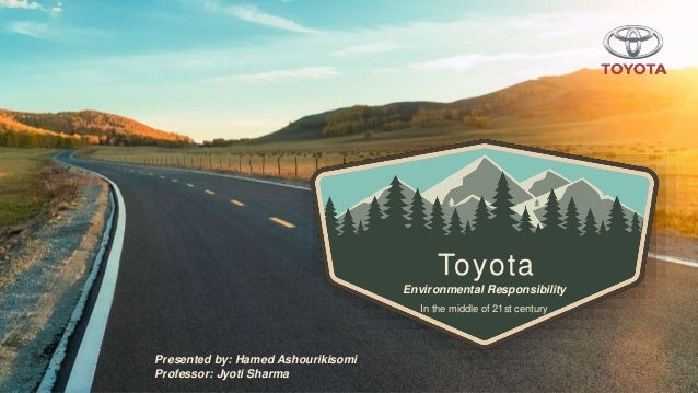 Toyota
Environmental Responsibility
In the middle of 21st century
Presented by: Hamed Ashourikisomi
Professor: Jyoti Sharma
 