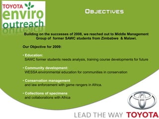 ObjectivesBuilding on the successes of 2008, we reached out to Middle Management Group of  former SAWC students from Zimbabwe  & Malawi.Our Objective for 2009: Education:  SAWC former students needs analysis, training course developments for future