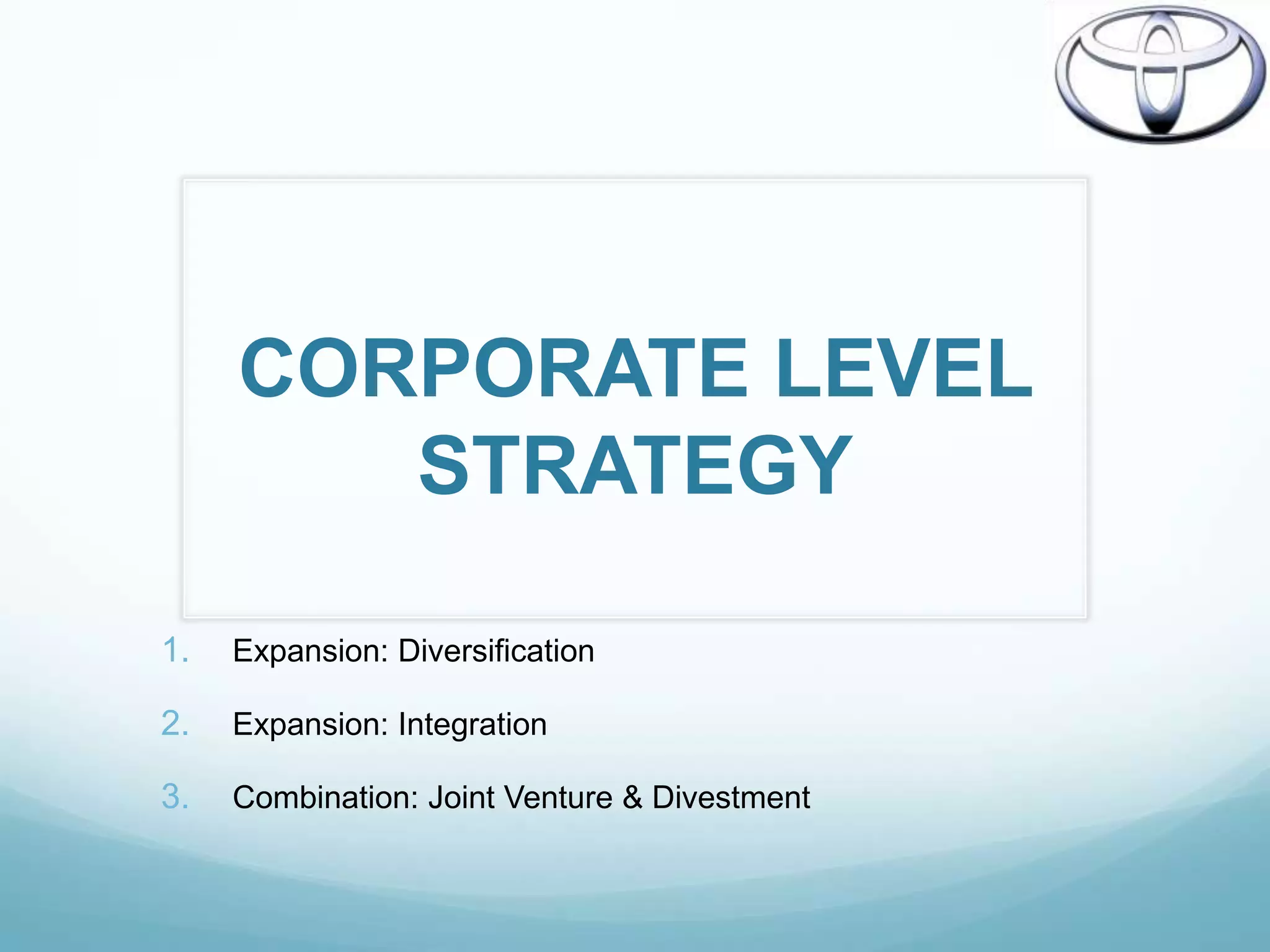 CORPORATE LEVEL
        STRATEGY

1.   Expansion: Diversification

2.   Expansion: Integration

3.   Combination: Joint Venture & Divestment
 
