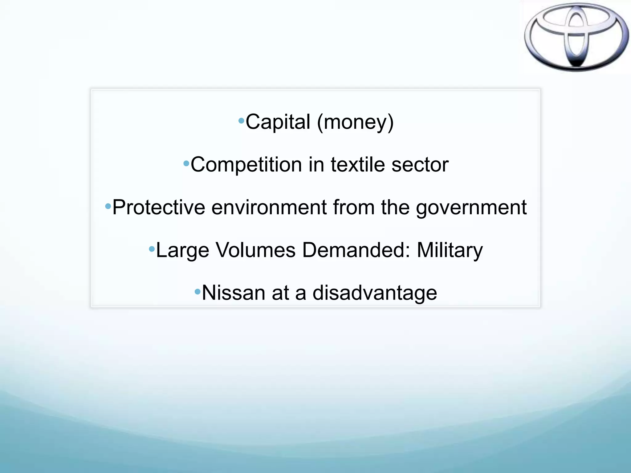 •Capital (money)
       •Competition in textile sector
•Protective environment from the government
    •Large Volumes Demanded: Military
         •Nissan at a disadvantage
 