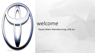 welcome
Toyota Motor Manufacturing; USA Inc.
12/11/2015 prepared by group 2 1
 