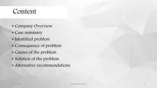 Content
• Company Overview
• Case summary
• Identified problem
• Consequence of problem
• Causes of the problem
• Solution of the problem
• Alternative recommendations
12/11/2015 prepared by group 2 3
 