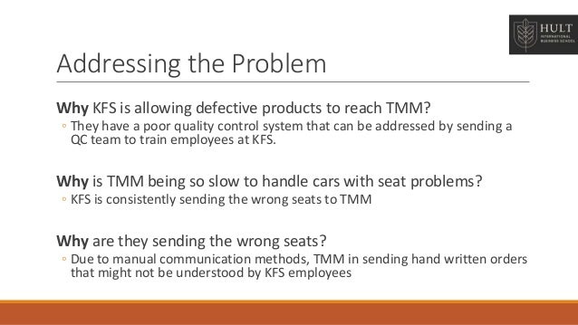 as doug friesen what would you do to address the seat problem where would you focus your attention a Q2 as doug friesen, what would you do to address the seat problem what options exist where would you focus your attention and solution efforts q3 do you think the current routine for handling defective seats deviates from the principles of the toyota production system real problem a fundamental lack of risk mitigating procedures. as doug friesen what would you do to address the seat problem where would you focus your attention a Q2 as doug friesen, what would you do to address the seat problem what options exist where would you focus your attention and solution efforts q3 do you think the current routine for handling defective seats deviates from the principles of the toyota production system real problem a fundamental lack of risk mitigating procedures.