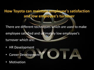 How Toyota can maintain employee's satisfaction
and low employee's turnover
There are different techniques which are used to make
employee satisfied and ultimately low employee's
turnover which are:
• HR Development
• Career Development
• Motivation
 