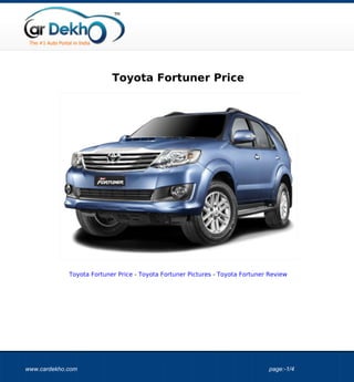 Toyota Fortuner Price




             Toyota Fortuner Price - Toyota Fortuner Pictures - Toyota Fortuner Review




www.cardekho.com                                                               page:-1/4
 