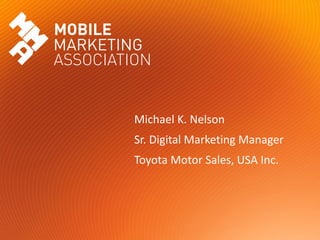 Michael K. Nelson
                               Sr. Digital Marketing Manager
                               Toyota Motor Sales, USA Inc.




Mobile Marketing Association
 