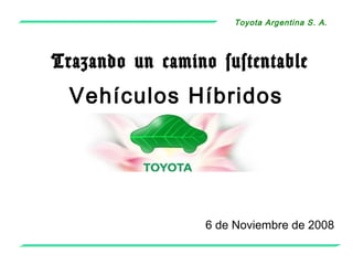 Toyota Argentina S. A.
6 de Noviembre de 2008
Vehículos Híbridos
Trazando un camino sustentable
 