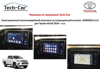 Навигационный мультимедийный комплекс на операционной системе ANDROID 4.4.4
для Toyota HiLUX 2016 – н.в.
Новинка от компании Tech-Car
 