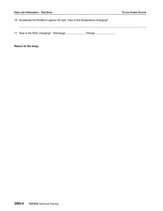 Data List Information - Test Drive TOYOTA HYBRID SYSTEM
2W2-4 TOYOTA Technical Training
10. Accelerate full throttle to approx 45 mph. How is the temperature changing?
11. How is the SOC changing? Discharge Charge .
Return to the shop.
 