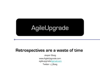 AgileUpgrade
Retrospectives are a waste of time
Jesper Boeg
www.AgileUpgrade.com
agileupgrade@gmail.com
Twitter: J_Boeg
 