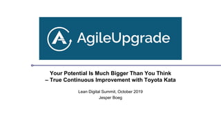 Your Potential Is Much Bigger Than You Think
– True Continuous Improvement with Toyota Kata
Lean Digital Summit, October 2019
Jesper Boeg
 