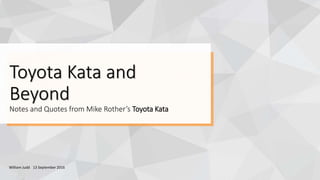 1
Toyota Kata and
Beyond
Notes and Quotes from Mike Rother’s Toyota Kata
William Judd 13 September 2016
 