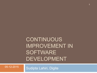 CONTINUOUS
IMPROVEMENT IN
SOFTWARE
DEVELOPMENT
Sudipta Lahiri, Digite05-12-2015
1
 