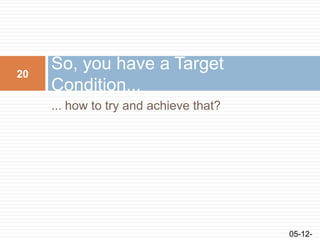 ... how to try and achieve that?
So, you have a Target
Condition...
05-12-
20
 