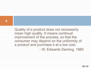 Quality of a product does not necessarily
mean high quality. It means continual
improvement of the process, so that the
consumer may depend on the uniformity of
a product and purchase it at a low cost.
- W. Edwards Deming, 1980
05-12-
8
 