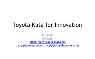 Toyota Kata for Innovation
Jason Yip
@jchyip
http://jchyip.blogspot.com
j.c.yip@computer.org, jcyip@thoughtworks.com
 