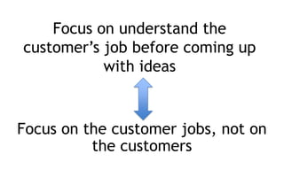 The goal is not to identify a
product or service to build but
to better understand the
customer’s job so we can
improve it...
