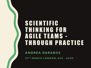 SCIENTIFIC
THINKING FOR
AGILE TEAMS -
THROUGH PRACTICE
ANDREA DARABOS
2 9 T H M A R C H L O N D O N , AC E - A S O S
 