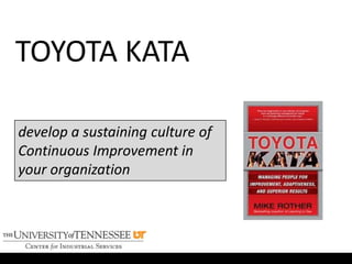 TOYOTA KATA
develop a sustaining culture of
Continuous Improvement in
your organization
 
