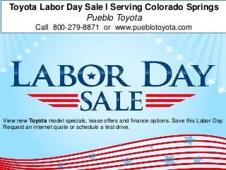 Toyota Labor Day Sale l Serving Colorado Springs 
Pueblo Toyota 
Call 800-279-8871 or www.pueblotoyota.com 
View new Toyota model specials, lease offers and finance options. Save this Labor Day. 
Request an internet quote or schedule a test drive. 
