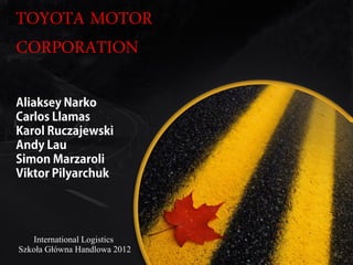 TOYOTA MOTOR
CORPORATION




   International Logistics
Szkoła Główna Handlowa 2012
 