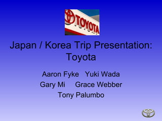 Japan / Korea Trip Presentation: Toyota Aaron Fyke  Yuki Wada Gary Mi  Grace Webber Tony Palumbo 