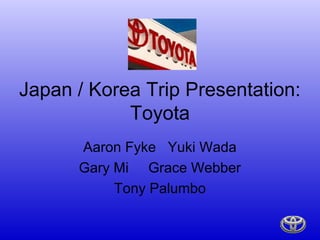 Japan / Korea Trip Presentation:
            Toyota
      Aaron Fyke Yuki Wada
      Gary Mi Grace Webber
           Tony Palumbo
 