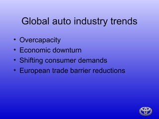 Global auto industry trends
•   Overcapacity
•   Economic downturn
•   Shifting consumer demands
•   European trade barrier reductions
 