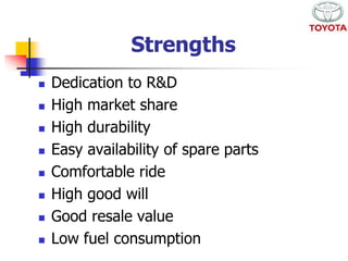 Strengths 
 Dedication to R&D 
 High market share 
 High durability 
 Easy availability of spare parts 
 Comfortable ride 
 High good will 
 Good resale value 
 Low fuel consumption 
 