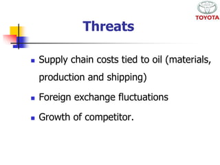 Threats 
 Supply chain costs tied to oil (materials, 
production and shipping) 
 Foreign exchange fluctuations 
 Growth of competitor. 
 