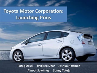Toyota Motor Corporation: Launching Prius Parag Desai     Jaydeep Dhar     Joshua Hoffman Ainoor Sawhney     Sunny Tuteja 
