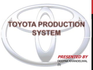 TOYOTA PRODUCTION SYSTEM Presented byDeepak khandelwal (5) 