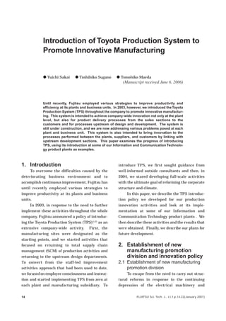 Introduction of Toyota Production System to
            Promote Innovative Manufacturing


            V Yuichi Sakai     V Toshihiko Sugano        V Tomohiko Maeda
                                                             (Manuscript received June 6, 2006)




            Until recently, Fujitsu employed various strategies to improve productivity and
            efficiency at its plants and business units. In 2003, however, we introduced the Toyota
            Production System (TPS) throughout the company to promote innovative manufactur-
            ing. This system is intended to achieve company-wide innovation not only at the plant
            level, but also for product delivery processes from the sales sections to the
            customers and for processes upstream of design and development. The system is
            still under construction, and we are now addressing various problems posed at each
            plant and business unit. This system is also intended to bring innovation to the
            processes performed between the plants, suppliers, and customers by linking with
            upstream development sections. This paper examines the progress of introducing
            TPS, using its introduction at some of our Information and Communication Technolo-
            gy product plants as examples.



1. Introduction                                           introduce TPS, we first sought guidance from
     To overcome the difficulties caused by the           well-informed outside consultants and then, in
deteriorating business environment and to                 2004, we stared developing full-scale activities
accomplish continuous improvement, Fujitsu has            with the ultimate goal of reforming the corporate
until recently employed various strategies to             structure and climate.
improve productivity at its plants and business                In this paper, we describe the TPS introduc-
units.                                                    tion policy we developed for our production
     In 2003, in response to the need to further          innovation activities and look at its imple-
implement these activities throughout the whole           mentation at some of our Information and
company, Fujitsu announced a policy of introduc-          Communication Technology product plants . We
ing the Toyota Production System (TPS)1),2) as an         then describe these activities and the results that
extensive company-wide activity. First, the               were obtained. Finally, we describe our plans for
manufacturing sites were designated as the                future development.
starting points, and we started activities that
focused on returning to total supply chain                2. Establishment of new
management (SCM) of production activities and                manufacturing promotion
returning to the upstream design departments.                division and innovation policy
To convert from the staff-led improvement                 2.1 Establishment of new manufacturing
activities approach that had been used to date,               promotion division
we focused on employee consciousness and instruc-              To escape from the need to carry out struc-
tion and started implementing TPS from zero at            tural reforms in response to the continuing
each plant and manufacturing subsidiary. To               depression of the electrical machinery and


14                                                                    FUJITSU Sci. Tech. J., 43,1,p.14-22(January 2007)
 