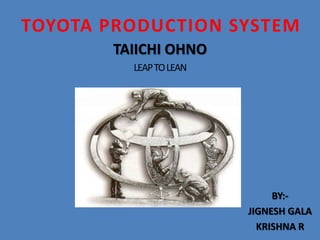 TOYOTA PRODUCTION SYSTEM
       TAIICHI OHNO
         LEAP TO LEAN




                             BY:-
                        JIGNESH GALA
                          KRISHNA R
 