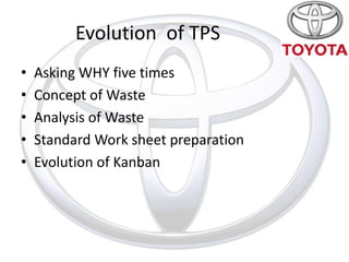 Evolution of TPS
•   Asking WHY five times
•   Concept of Waste
•   Analysis of Waste
•   Standard Work sheet preparation
•   Evolution of Kanban
 