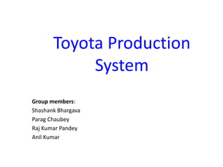 Toyota Production
            System
Group members:
Shashank Bhargava
Parag Chaubey
Raj Kumar Pandey
Anil Kumar
 