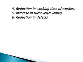 4. Reduction in working time of workers
5. Increase in turnover(revenue)
6. Reduction in defects

 