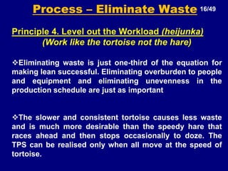 The way you treat your customer when you do not owe them anything, like how you treat somebody who can not fight back – that is the ultimate test of character and long term philosophy of values. THE TOYOTA WAY 09/49+Continual org learning.+Go & see yourself.+Decision slowly by consensus and  implement rapidly. +Grow leaders who live the philosophy.+Respect, develop and challenge people, teams and suppliers.+Create process flow to surface problems+Use pull system to avoid over production+Stop when there is a quality problem. (Jidoka)+ Level out the workload. (heijunka)+Standardize tasks for continuous improvement.+Use visual control so no problems are hidden. +Use only reliable technology.+Base management decisions on a long term philosophy, even at the expense of short term financial gains.“4 P” MODEL OF THE TOYOTA WAY
