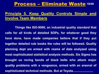 Flow also forces the implementation of other lean tools such as preventive maintenance, built-in quality (jidoka), continuous improvement (kaizan) and even production (heijunka)THE TOYOTA WAY 11/49Principle 2.  Create Continuous Process Flow to Bring Problems to the SurfaceToyota Identified 7 Major Non-Value Adding Waste1. Overproduction – Producing items for which there are no orders2. Waiting (time on hand)– Worker waiting for a preceding process to be over, tool, part, lot processing, capacity bottlenecks3. Unnecessary transport or conveyance – Carrying work-in-progress (WIP) long distance