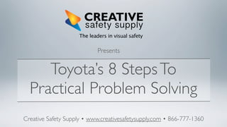 The leaders in visual safety

Presents

Toyota’s 8 Steps To
Practical Problem Solving
Creative Safety Supply • www.creativesafetysupply.com • 866-777-1360

 