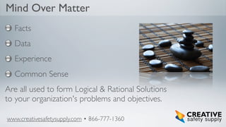 Mind Over Matter
Facts
Data
Experience
Common Sense
Are all used to form Logical & Rational Solutions
to your organization's problems and objectives.
www.creativesafetysupply.com • 866-777-1360

 