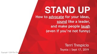 STAND UP
How to advocate for your ideas,
sound like a leader,
and make people laugh
(even if you’re not funny)
Terri Trespicio
Toyota | Sept 17, 2019
Copyright © 2019 Terri Trespicio All rights reserved.
 
