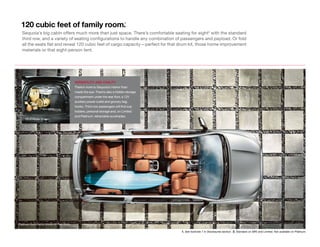 1. See footnote 7 in Disclosures section.  2. Standard on SR5 and Limited. Not available on Platinum.
Platinum 4x4 interior shown in Red Rock.
120 cubic feet of family room.1
Sequoia’s big cabin offers much more than just space. There’s comfortable seating for eight2
with the standard
third row, and a variety of seating configurations to handle any combination of passengers and payload. Or fold
all the seats flat and reveal 120 cubic feet of cargo capacity—perfect for that drum kit, those home improvement
materials or that eight-person tent.
VERSATILITY AND CIVILITY
There’s more to Sequoia’s interior than
meets the eye. There’s also a hidden storage
compartment under the rear floor, a 12V
auxiliary power outlet and grocery bag
hooks. Third-row passengers will find cup
holders, personal storage and, on Limited
and Platinum, retractable sunshades.
2013 model shown.
 