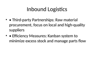 Inbound Logistics
? ? Third-party Partnerships: Raw material
procurement, focus on local and high-quality
suppliers
? ? Efficiency Measures: Kanban system to
minimize excess stock and manage parts flow
 
