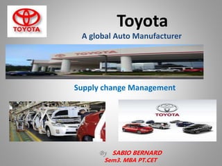 Toyota
By SABIO BERNARD
Sem3. MBA PT.CET
Supply change Management
A global Auto Manufacturer
 