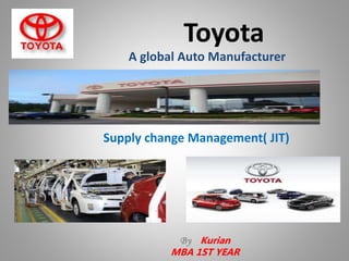 Toyota
By Kurian
MBA 1ST YEAR
Supply change Management( JIT)
A global Auto Manufacturer
 