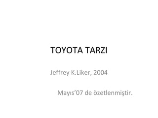 TOYOTA TARZI
Jeffrey K.Liker, 2004
Mayıs’07 de özetlenmiştir.
 